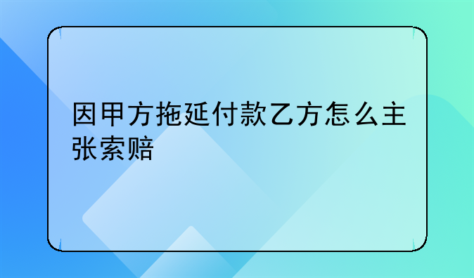 因甲方拖延付款乙方怎么主张索赔
