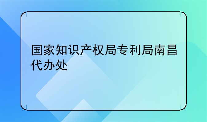 国家知识产权局专利局南昌代办处