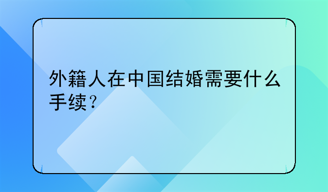 外籍人在中国结婚需要什么手续？