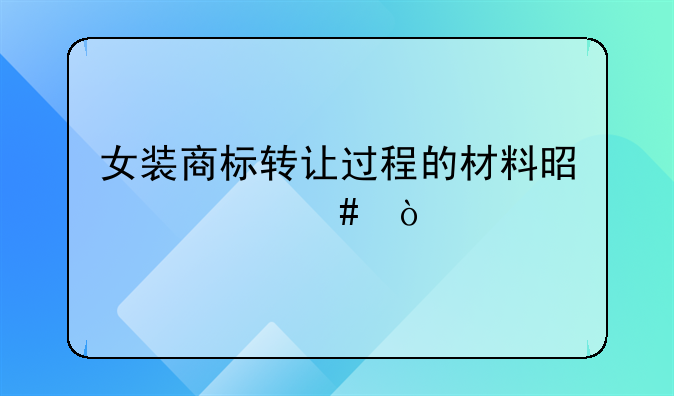 女装商标转让过程的材料是什么？