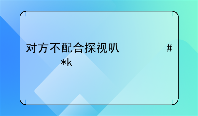 对方不配合探视可以终止抚养费么