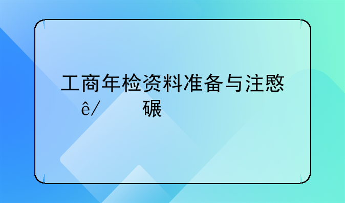 工商年检资料准备与注意事项详解