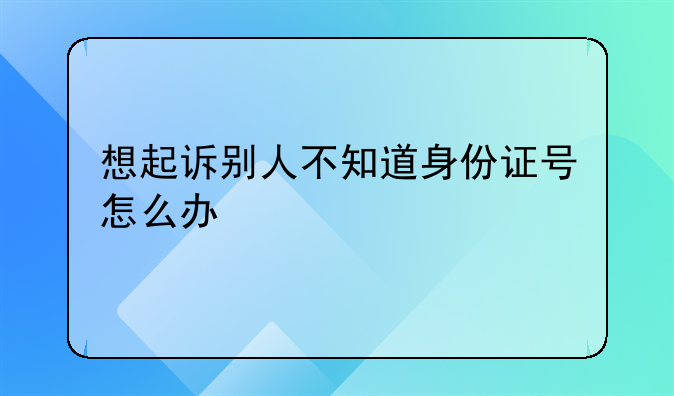 想起诉别人不知道身份证号怎么办