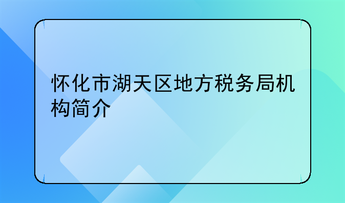 怀化市湖天区地方税务局机构简介