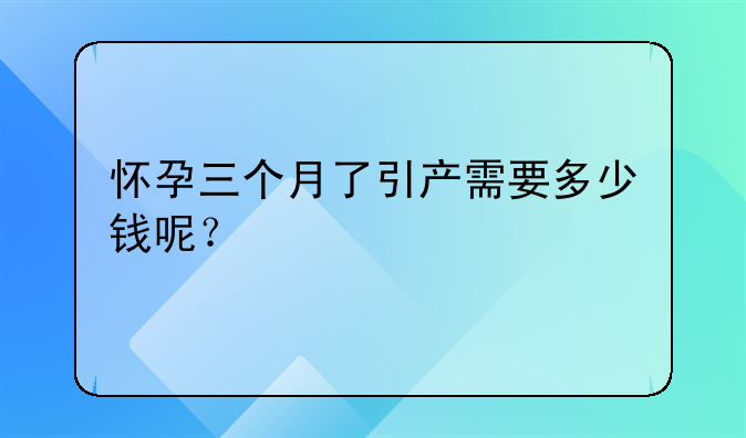 怀孕三个月了引产需要多少钱呢？