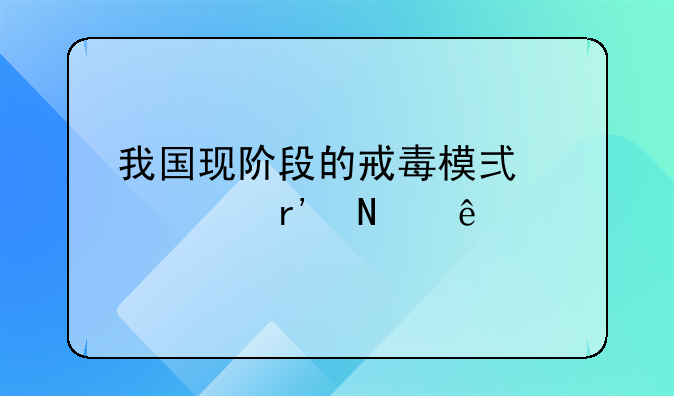 我国现阶段的戒毒模式主要有哪些