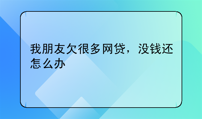 我朋友欠很多网贷，没钱还怎么办