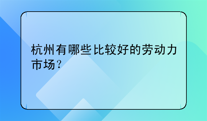 杭州有哪些比较好的劳动力市场？