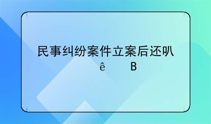 民事纠纷案件立案后还可以私了吗