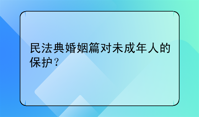 民法典婚姻篇对未成年人的保护？