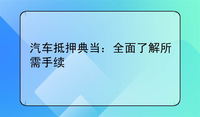 汽车抵押典当：全面了解所需手续