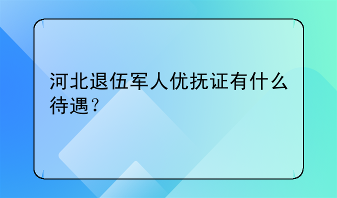 河北退伍军人优抚证有什么待遇？