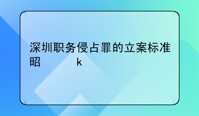 深圳职务侵占罪的立案标准是多少
