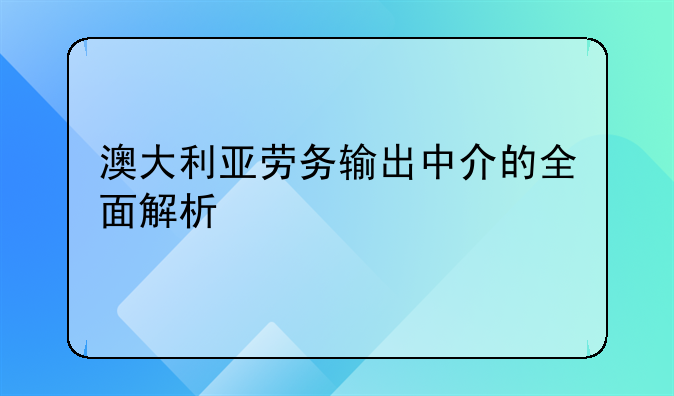 澳大利亚劳务输出中介的全面解析