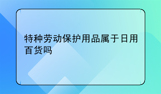 特种劳动保护用品属于日用百货吗