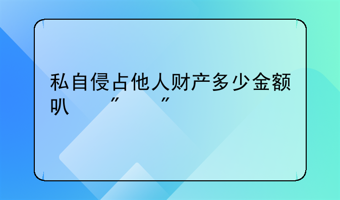 私自侵占他人财产多少金额可判刑