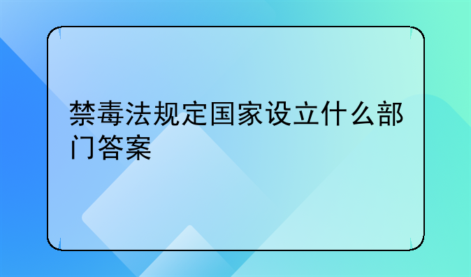 禁毒法规定国家设立什么部门答案