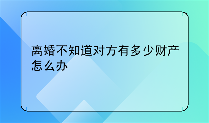 离婚不知道对方有多少财产怎么办