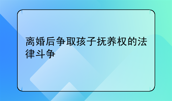 离婚后争取孩子抚养权的法律斗争