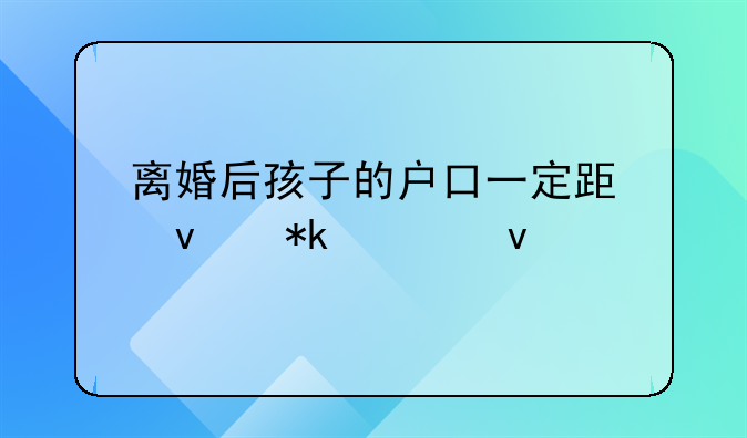 离婚后孩子的户口一定跟着抚养权