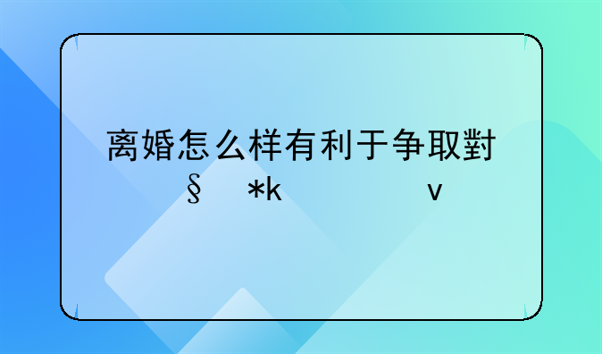 离婚怎么样有利于争取小孩抚养权