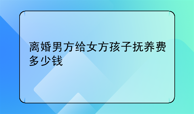 离婚男方给女方孩子抚养费多少钱