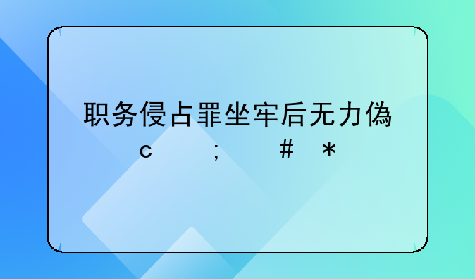 职务侵占罪坐牢后无力偿还怎么办