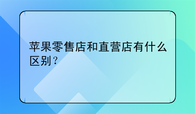 苹果零售店和直营店有什么区别？