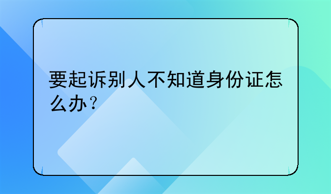 要起诉别人不知道身份证怎么办？