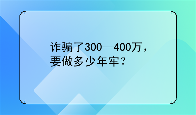 诈骗了300—400万，要做多少年牢？