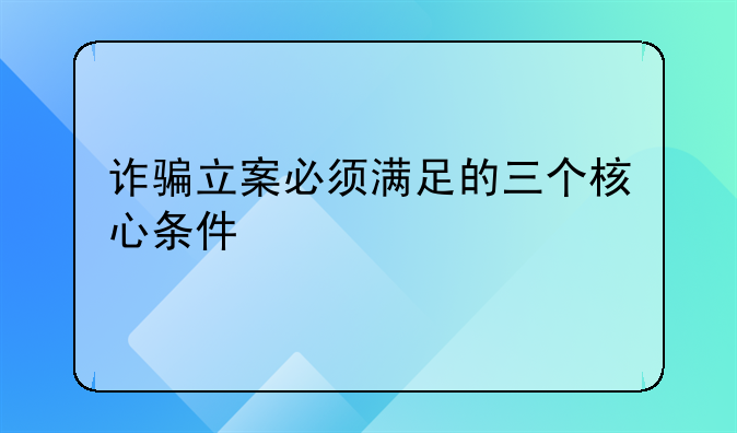 诈骗立案必须满足的三个核心条件