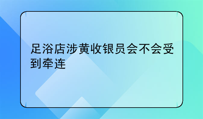 足浴店涉黄收银员会不会受到牵连