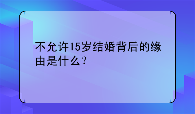 不允许15岁结婚背后的缘由是什么？
