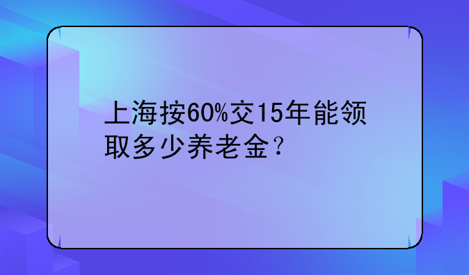 上海按60%交15年能领取多少养老金？