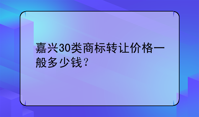 嘉兴30类商标转让价格一般多少钱？