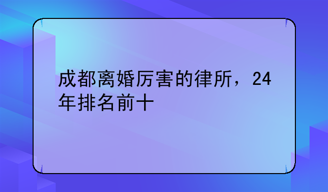 成都离婚厉害的律所，24年排名前十