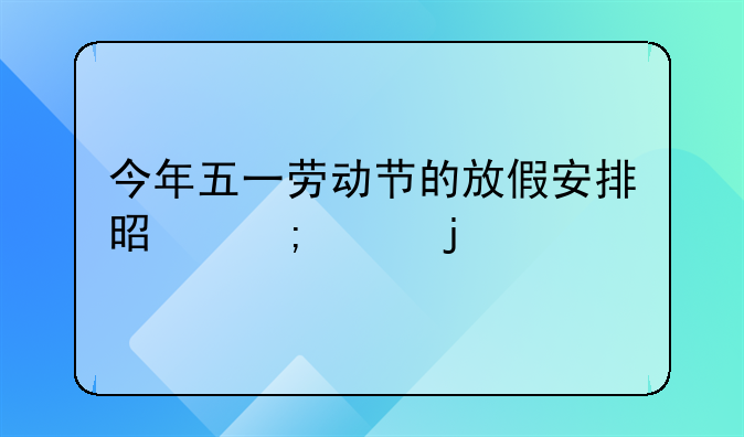 今年五一劳动节的放假安排是怎样的