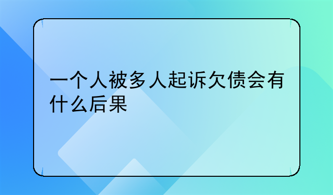 一个人被多人起诉欠债会有什么后果