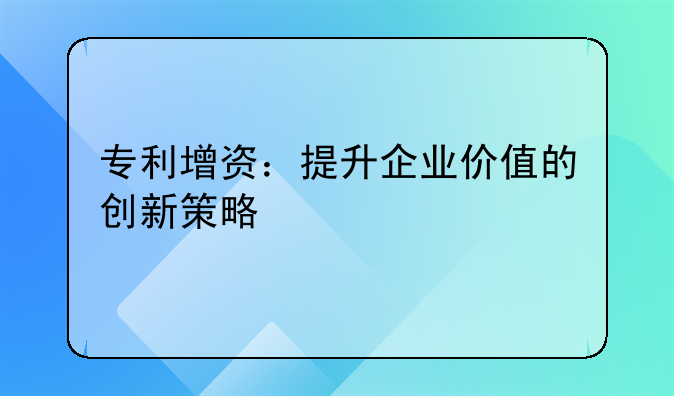 专利增资：提升企业价值的创新策略