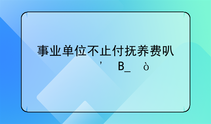 事业单位不止付抚养费可以起诉吗？