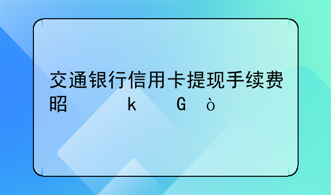交通银行信用卡提现手续费是多少？