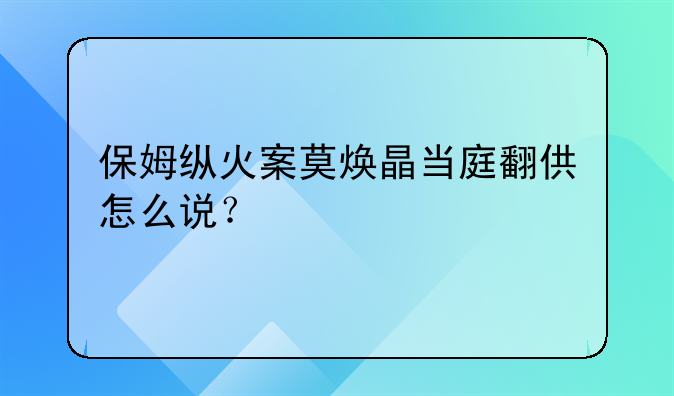 保姆纵火案莫焕晶当庭翻供怎么说？