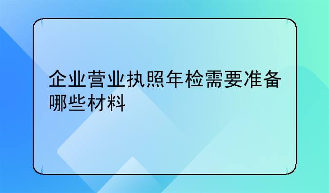企业营业执照年检需要准备哪些材料