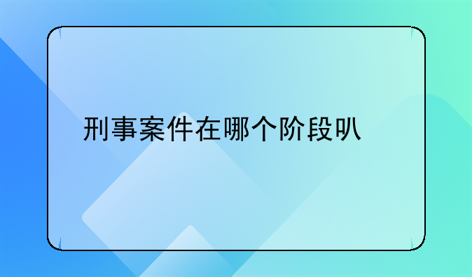 刑事案件在哪个阶段可以找律师代理