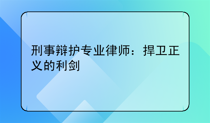 刑事辩护专业律师：捍卫正义的利剑