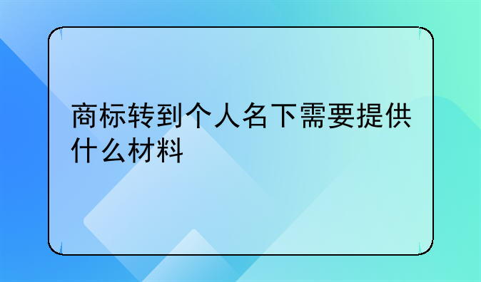 商标转到个人名下需要提供什么材料