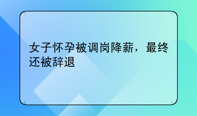 女子怀孕被调岗降薪，最终还被辞退