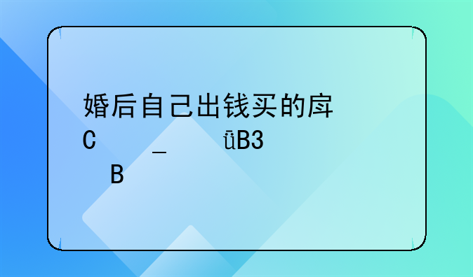 婚后自己出钱买的房子算共同财产吗