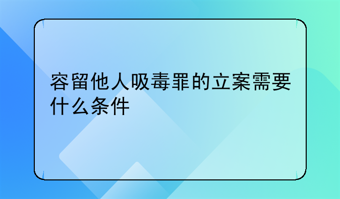 容留他人吸毒罪的立案需要什么条件