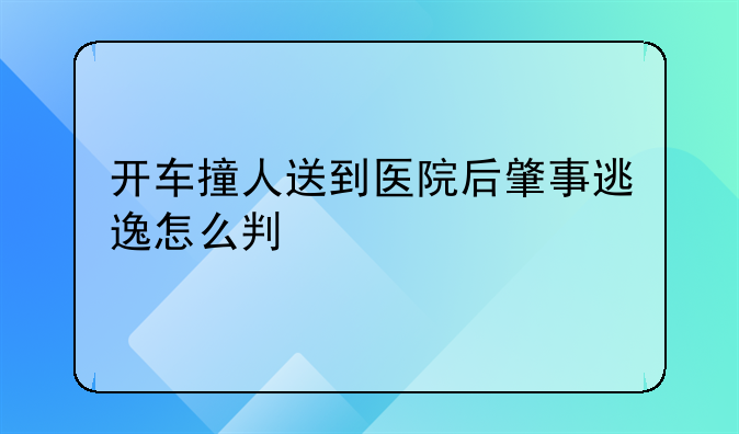 开车撞人送到医院后肇事逃逸怎么判